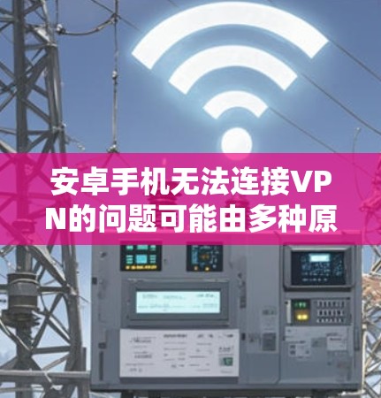 安卓手机无法连接VPN的问题可能由多种原因引起,以下是逐步解决方案 安卓手机无法连接VPN的问题可能由多种原因引起,以下是逐步解决方案
