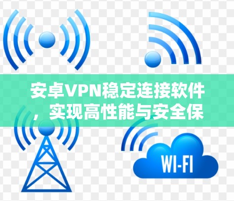 安卓VPN稳定连接软件,实现高性能与安全保障 安卓VPN稳定连接软件,实现高性能与安全保障