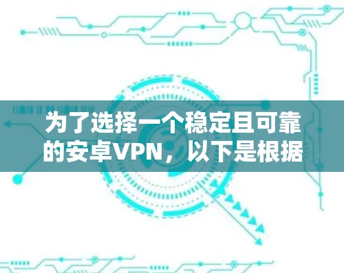 为了选择一个稳定且可靠的安卓VPN,以下是根据您的需求整理的步骤和推荐 为了选择一个稳定且可靠的安卓VPN,以下是根据您的需求整理的步骤和推荐