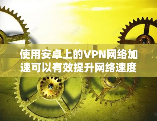 使用安卓上的VPN网络加速可以有效提升网络速度，特别是在需要绕过网络限制或保护隐私的情况下。以下是详细的步骤和建议，帮助您实现网络加速