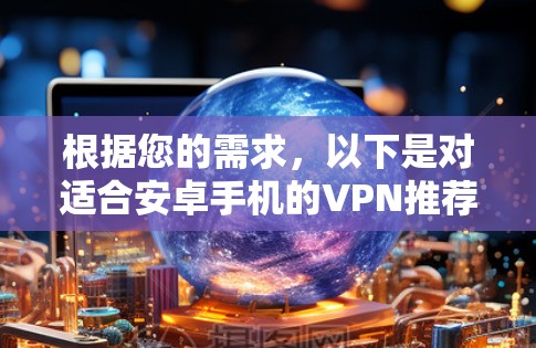 根据您的需求,以下是对适合安卓手机的VPN推荐的分析和推荐列表 根据您的需求,以下是对适合安卓手机的VPN推荐的分析和推荐列表