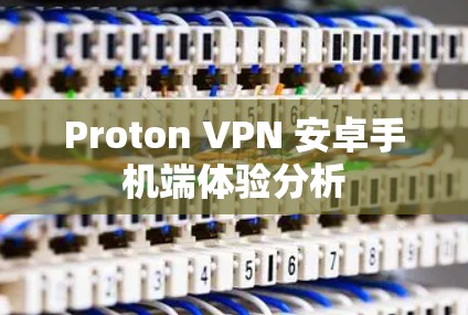 Proton VPN 安卓手机端体验分析 Proton VPN 安卓手机端体验分析