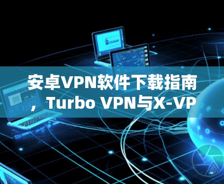 安卓VPN软件下载指南，Turbo VPN与X-VPN深度比较