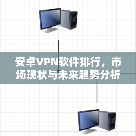 安卓VPN软件排行,市场现状与未来趋势分析 安卓VPN软件排行,市场现状与未来趋势分析