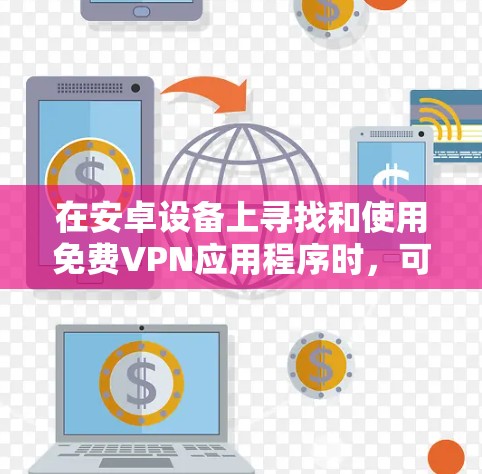 在安卓设备上寻找和使用免费VPN应用程序时,可以按照以下步骤进行 在安卓设备上寻找和使用免费VPN应用程序时,可以按照以下步骤进行