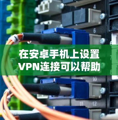 在安卓手机上设置VPN连接可以帮助你在网络上匿名,保护隐私,或者连接到公司内部网络。以下是设置安卓VPN连接的步骤