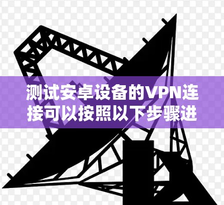 测试安卓设备的VPN连接可以按照以下步骤进行