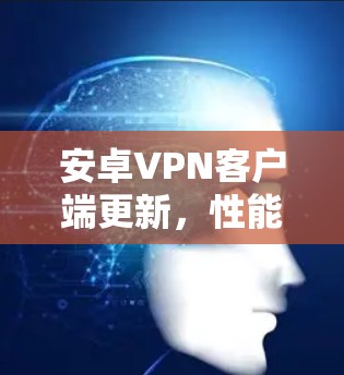 安卓VPN客户端更新,性能与安全的双重提升 安卓VPN客户端更新,性能与安全的双重提升