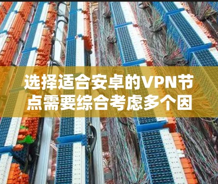 选择适合安卓的VPN节点需要综合考虑多个因素,以下是对用户问题的详细分析和最终建议 选择适合安卓的VPN节点需要综合考虑多个因素,以下是对用户问题的详细分析和最终建议