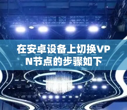 在安卓设备上切换VPN节点的步骤如下 在安卓设备上切换VPN节点的步骤如下