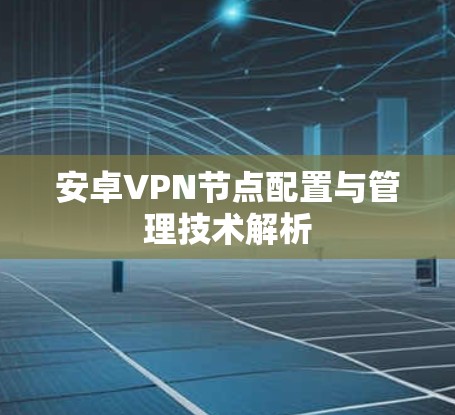 安卓VPN节点配置与管理技术解析 安卓VPN节点配置与管理技术解析