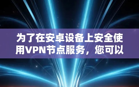 为了在安卓设备上安全使用VPN节点服务,您可以按照以下步骤操作