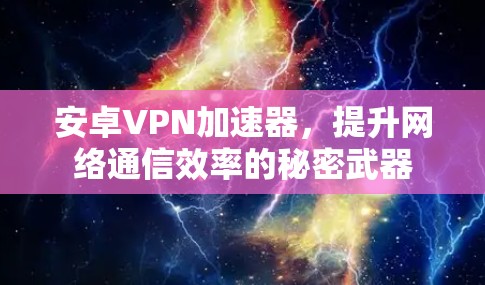 安卓VPN加速器,提升网络通信效率的秘密武器 安卓VPN加速器,提升网络通信效率的秘密武器