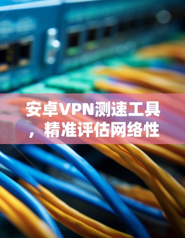 安卓VPN测速工具，精准评估网络性能