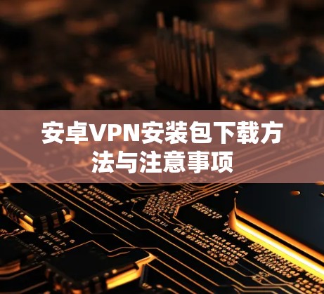 安卓VPN安装包下载方法与注意事项