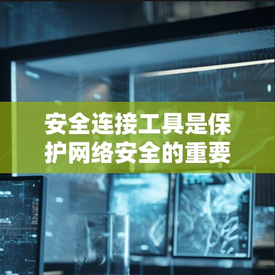 安全连接工具是保护网络安全的重要组成部分，涵盖了多个层面，从网络边界到数据保护。以下是对这些工具的详细总结和建议