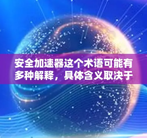 安全加速器这个术语可能有多种解释,具体含义取决于上下文。以下是一些可能的解释和相关信息