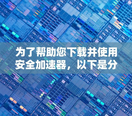 为了帮助您下载并使用安全加速器，以下是分步骤的指南