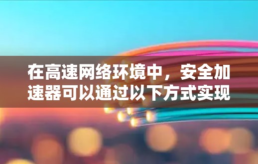 在高速网络环境中,安全加速器可以通过以下方式实现高速连接