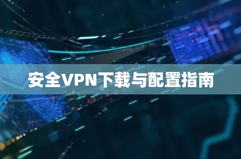 安全VPN下载与配置指南