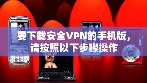 要下载安全VPN的手机版，请按照以下步骤操作