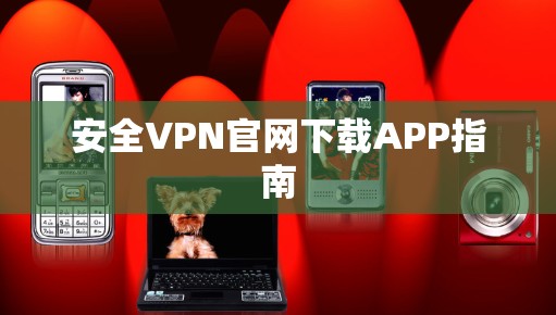 安全VPN官网下载APP指南 安全VPN官网下载APP指南