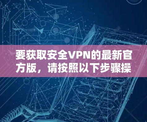 要获取安全VPN的最新官方版,请按照以下步骤操作
