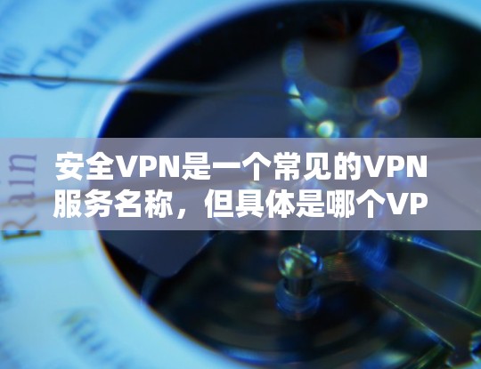 安全VPN是一个常见的VPN服务名称，但具体是哪个VPN服务需要明确。以下是一些建议，帮助你找到安全VPN的正版下载