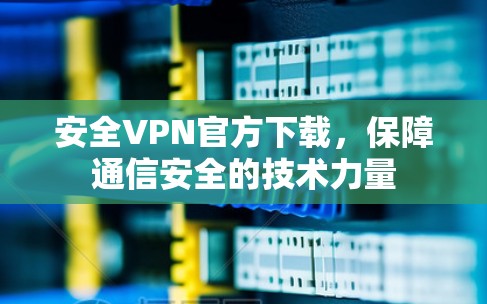安全VPN官方下载,保障通信安全的技术力量