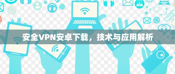 安全VPN安卓下载,技术与应用解析