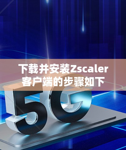下载并安装Zscaler客户端的步骤如下