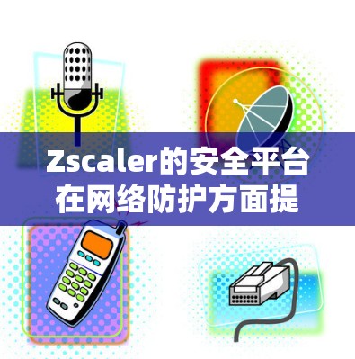 Zscaler的安全平台在网络防护方面提供了全面的解决方案，涵盖多个关键功能，帮助企业构建强有力的安全防护体系。以下是该平台的详细分析
