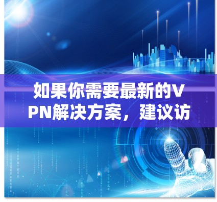 如果你需要最新的VPN解决方案,建议访问以下资源 如果你需要最新的VPN解决方案,建议访问以下资源