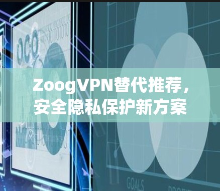 ZoogVPN替代推荐,安全隐私保护新方案 ZoogVPN替代推荐,安全隐私保护新方案