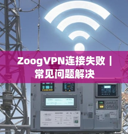 ZoogVPN连接失败|常见问题解决 ZoogVPN连接失败|常见问题解决