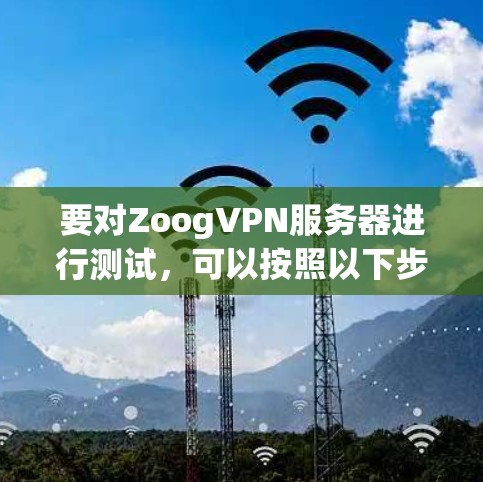 要对ZoogVPN服务器进行测试,可以按照以下步骤进行 要对ZoogVPN服务器进行测试,可以按照以下步骤进行
