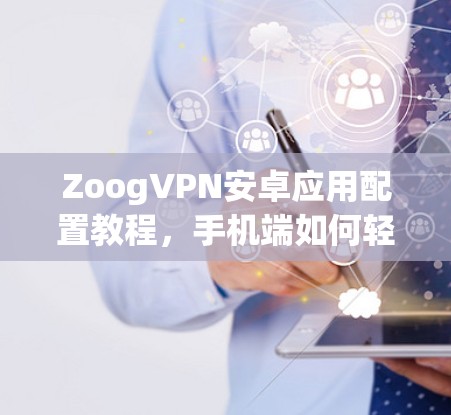 ZoogVPN安卓应用配置教程,手机端如何轻松实现网络安全 ZoogVPN安卓应用配置教程,手机端如何轻松实现网络安全
