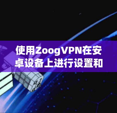 使用ZoogVPN在安卓设备上进行设置和连接的步骤如下 使用ZoogVPN在安卓设备上进行设置和连接的步骤如下