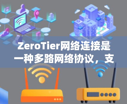 ZeroTier网络连接是一种多路网络协议，支持多种网络类型，如以太网、Wi-Fi、4G/5G和蓝牙，能够在不同网络环境下建立连接，提供统一的网络服务。以下是对ZeroTier网络连接的详细分析