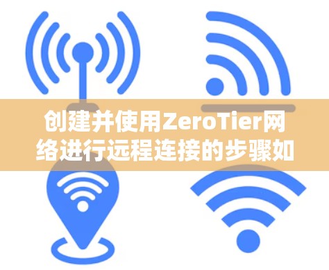 创建并使用ZeroTier网络进行远程连接的步骤如下