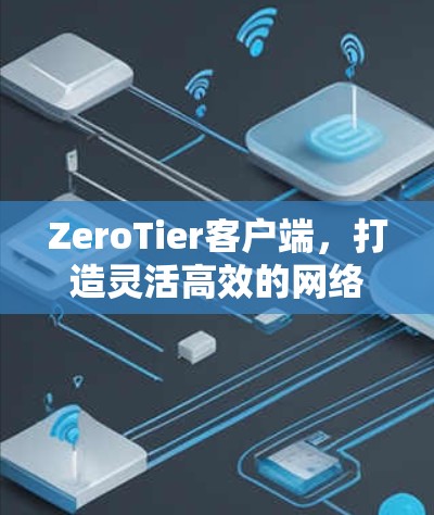 ZeroTier客户端，打造灵活高效的网络通信解决方案