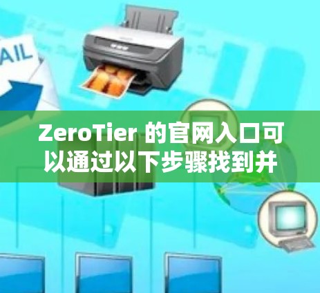 ZeroTier 的官网入口可以通过以下步骤找到并下载客户端