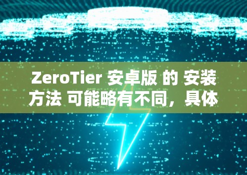 ZeroTier 安卓版 的 安装方法 可能略有不同,具体步骤如下