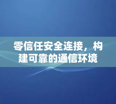 零信任安全连接，构建可靠的通信环境