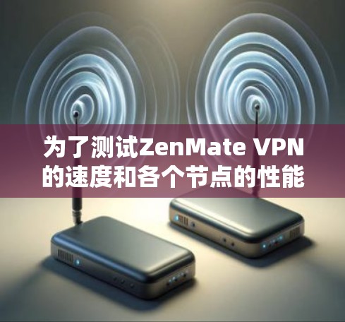 为了测试ZenMate VPN的速度和各个节点的性能,以下是一个有条理的测试步骤和分析