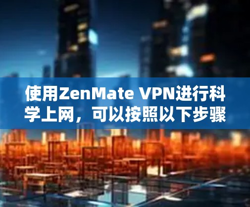 使用ZenMate VPN进行科学上网，可以按照以下步骤进行