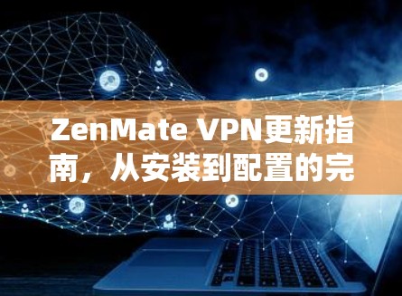 ZenMate VPN更新指南，从安装到配置的完整步骤
