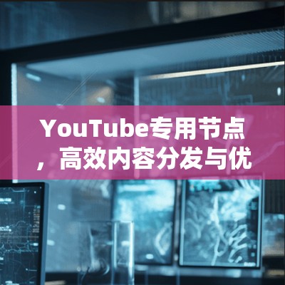 YouTube专用节点,高效内容分发与优化技术探索