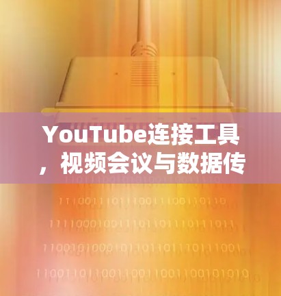 YouTube连接工具,视频会议与数据传输的无缝解决方案 YouTube连接工具,视频会议与数据传输的无缝解决方案