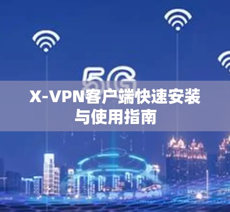 X-VPN客户端快速安装与使用指南 X-VPN客户端快速安装与使用指南